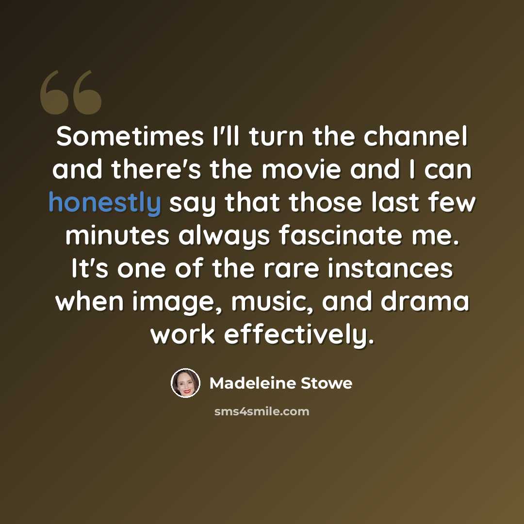 “Sometimes I'll turn the channel and there's the movie and I can honestly say that those last few minutes always fascinate me. It's one of the rare instances when image, music, and drama work effectively.” quote by Madeleine Stowe