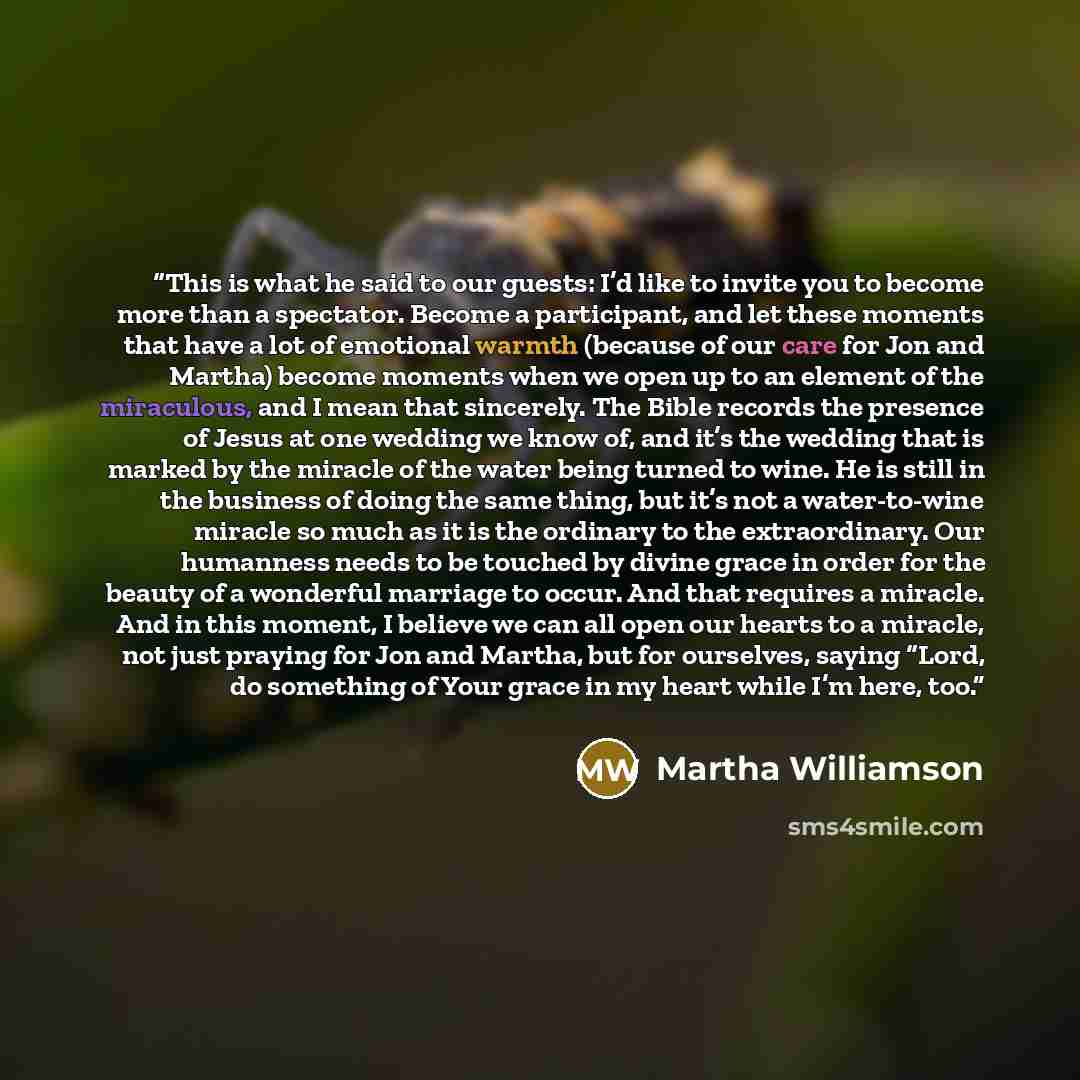 “This is what he said to our guests: I’d like to invite you to become more than a spectator. Become a participant, and let these moments that have a lot of emotional warmth (because of our care for Jon and Martha) become moments when we open up to an element of the miraculous, and I mean that…” quote by Martha Williamson