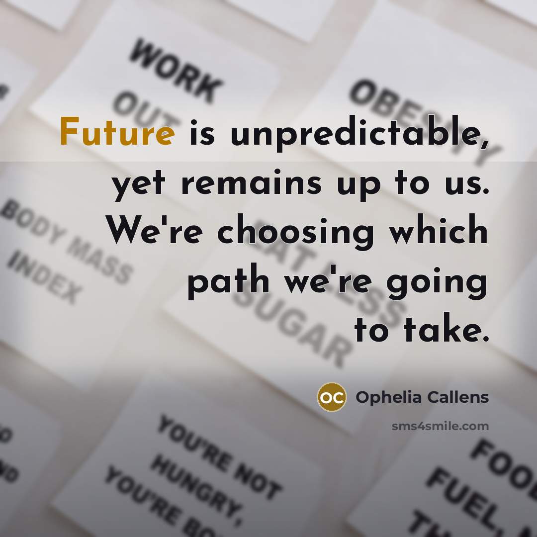 “Future is unpredictable, yet remains up to us. We're choosing which path we're going to take.” quote by Ophelia Callens