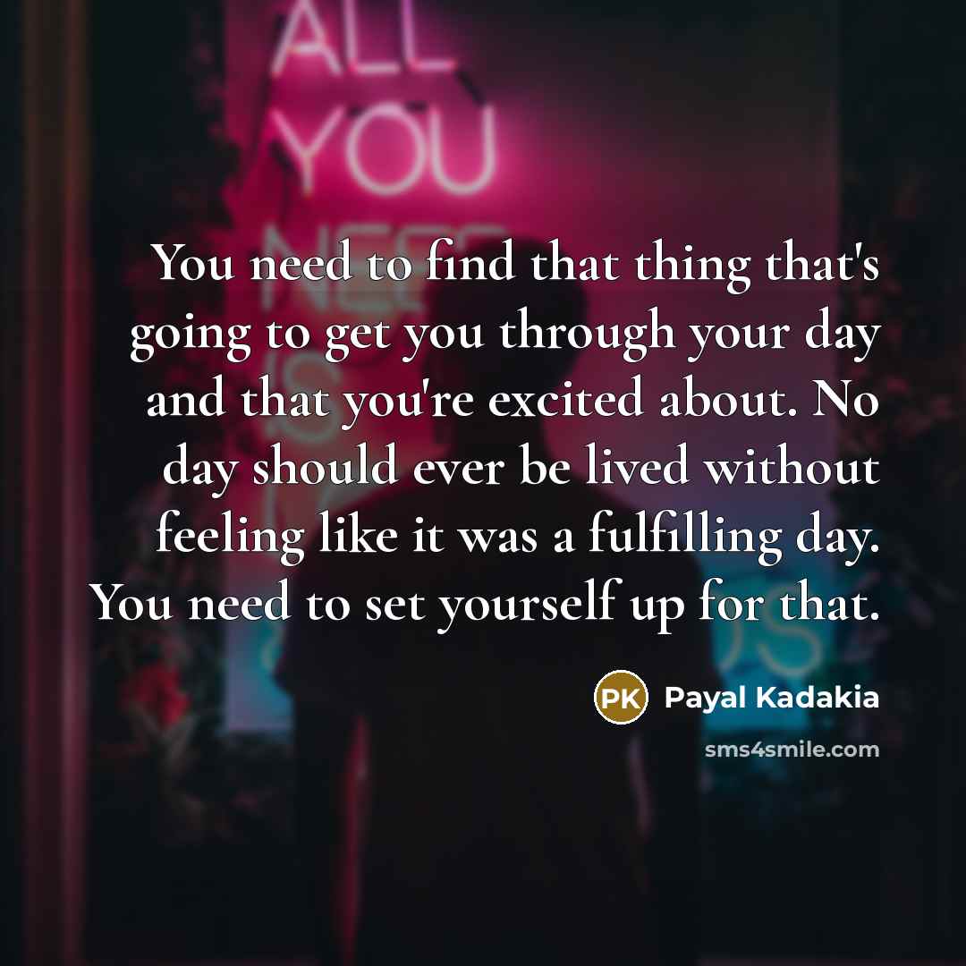 “You need to find that thing that's going to get you through your day and that you're excited about. No day should ever be lived without feeling like it was a fulfilling day. You need to set yourself up for that.” quote by Payal Kadakia