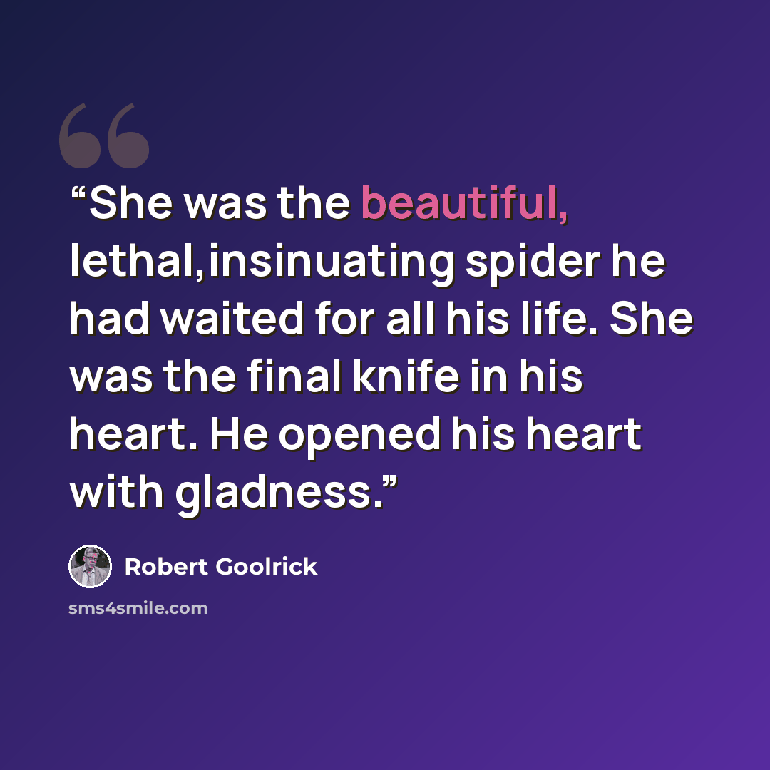 “She was the beautiful, lethal,insinuating spider he had waited for all his life. She was the final knife in his heart. He opened his heart with gladness.” quote by Robert Goolrick
