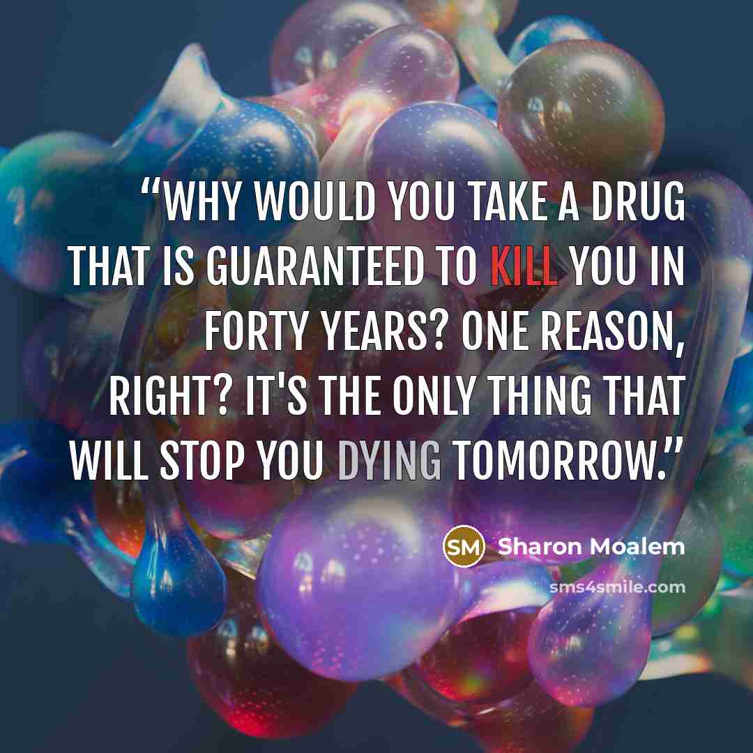 “Why would you take a drug that is guaranteed to kill you in forty years? One reason, right? It's the only thing that will stop you dying tomorrow.” quote by Sharon Moalem