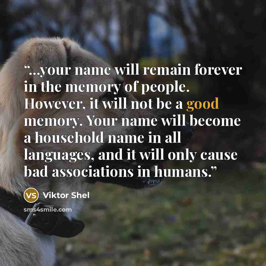 “...your name will remain forever in the memory of people. However, it will not be a good memory. Your name will become a household name in all languages, and it will only cause bad associations in humans.” quote by Viktor Shel