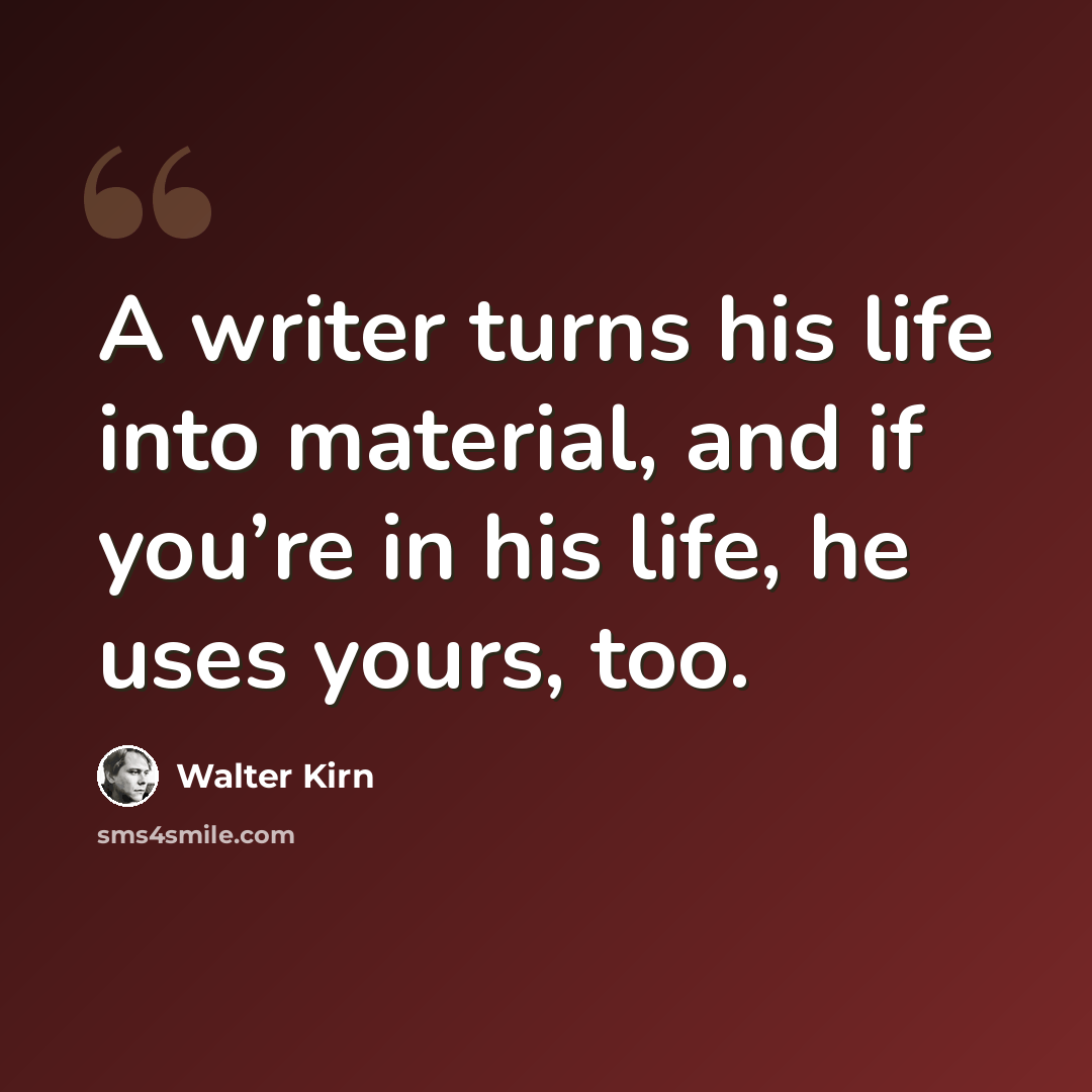 “A writer turns his life into material, and if you’re in his life, he uses yours, too.” quote by Walter Kirn