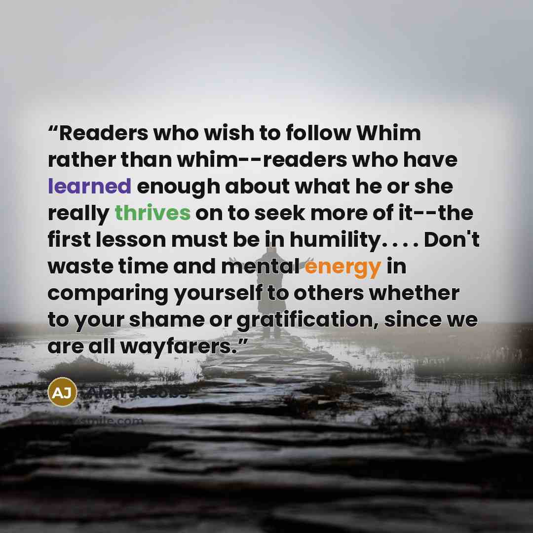 “Readers who wish to follow Whim rather than whim--readers who have learned enough about what he or she really thrives on to seek more of it--the first lesson must be in humility. . . . Don't waste time and mental energy in comparing yourself to others whether to your shame or gratification, since…” quote by Alan Jacobs