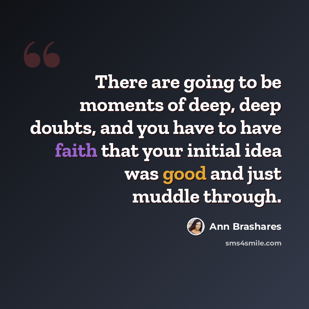 “There are going to be moments of deep, deep doubts, and you have to have faith that your initial idea was good and just muddle through.” quote by Ann Brashares