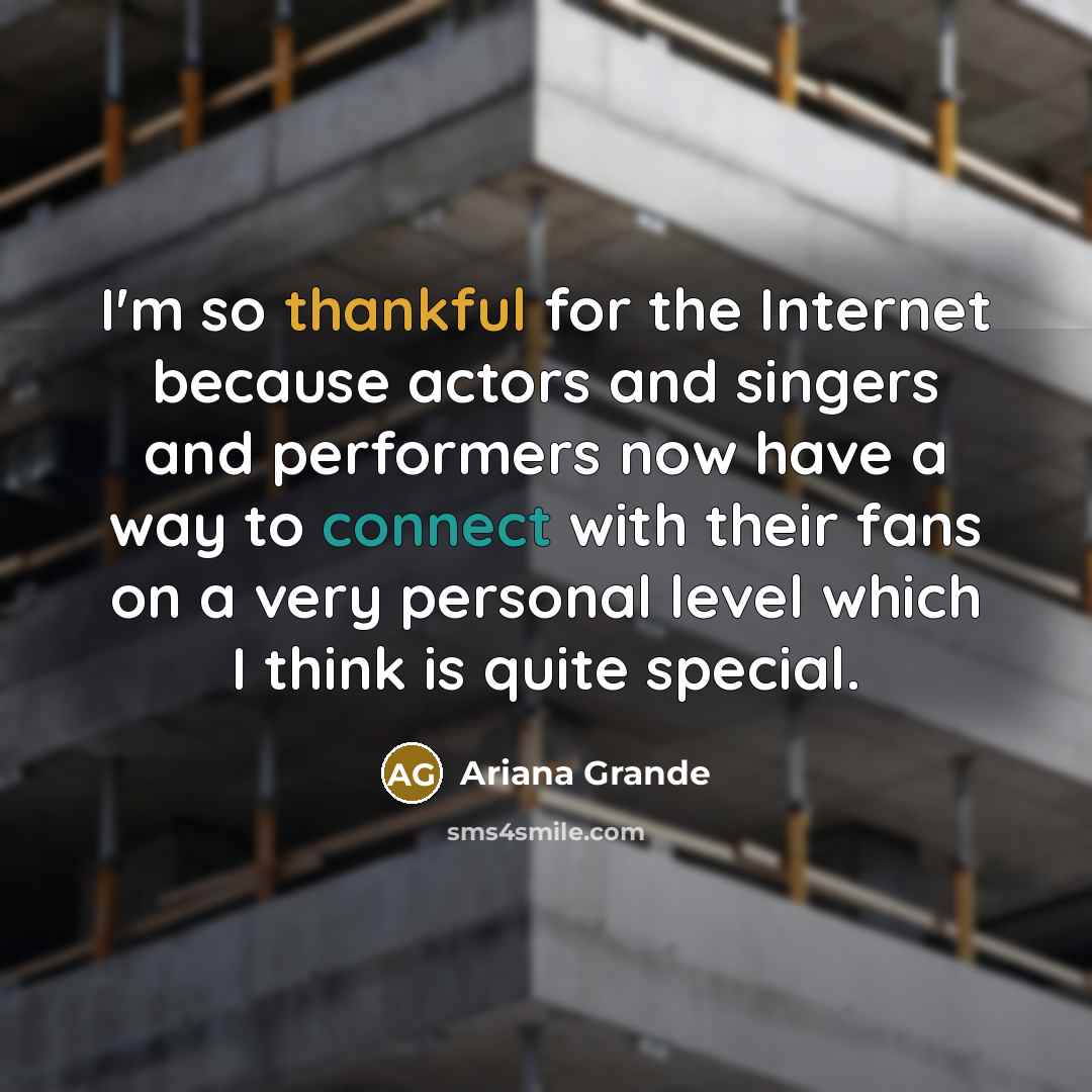 “I'm so thankful for the Internet because actors and singers and performers now have a way to connect with their fans on a very personal level which I think is quite special.” quote by Ariana Grande