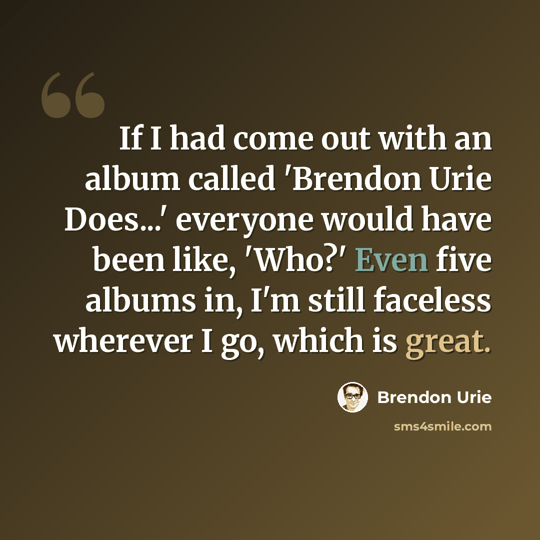 “If I had come out with an album called 'Brendon Urie Does...' everyone would have been like, 'Who?' Even five albums in, I'm still faceless wherever I go, which is great.” quote by Brendon Urie