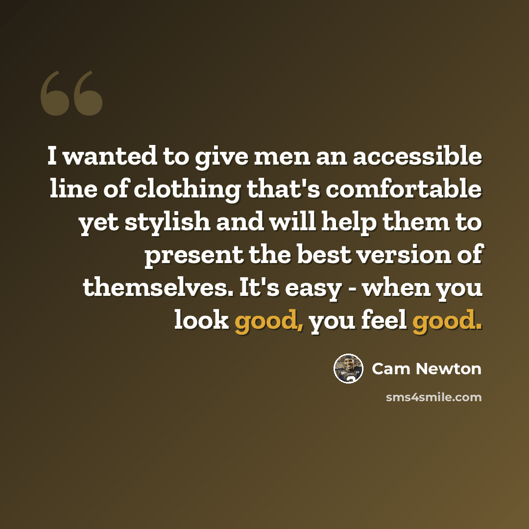 “I wanted to give men an accessible line of clothing that's comfortable yet stylish and will help them to present the best version of themselves. It's easy - when you look good, you feel good.” quote by Cam Newton