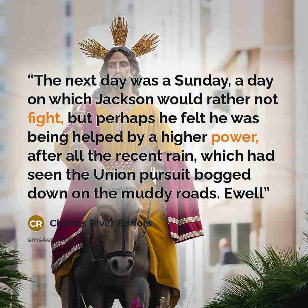 “The next day was a Sunday, a day on which Jackson would rather not fight, but perhaps he felt he was being helped by a higher power, after all the recent rain, which had seen the Union pursuit bogged down on the muddy roads. Ewell” quote by Charles River Editors