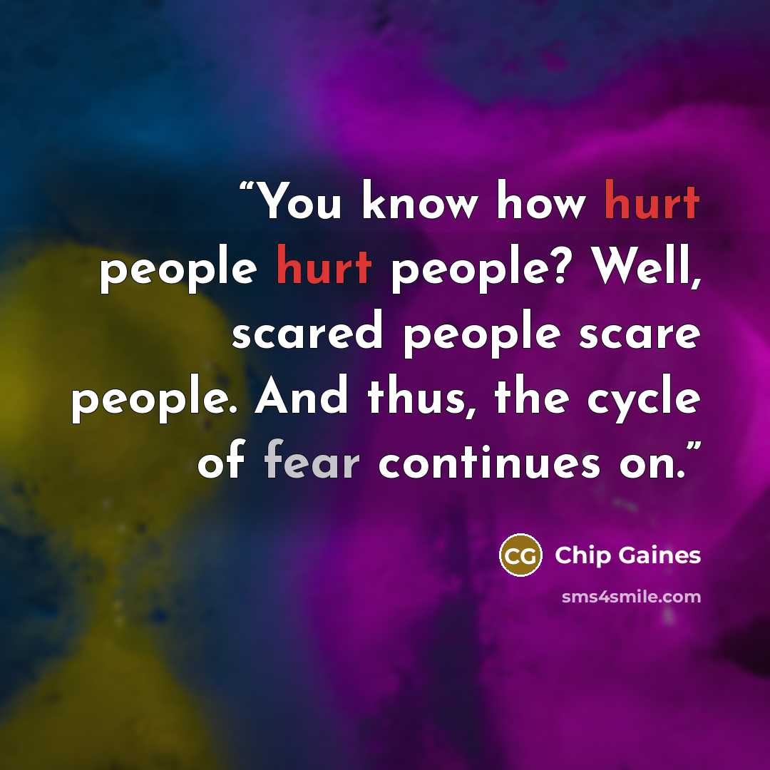 “You know how hurt people hurt people? Well, scared people scare people. And thus, the cycle of fear continues on.” quote by Chip Gaines