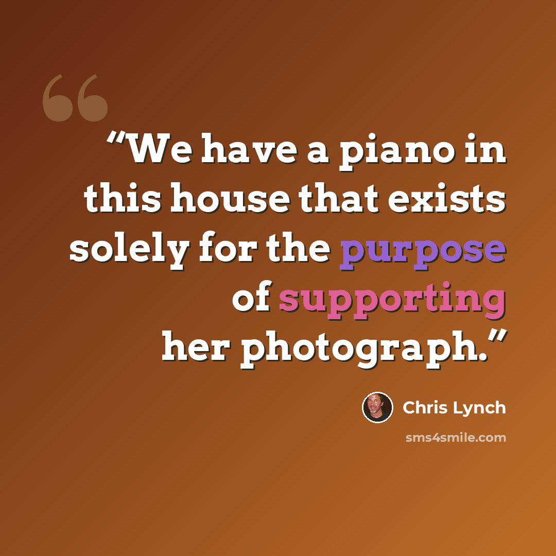 “We have a piano in this house that exists solely for the purpose of supporting her photograph.” quote by Chris Lynch