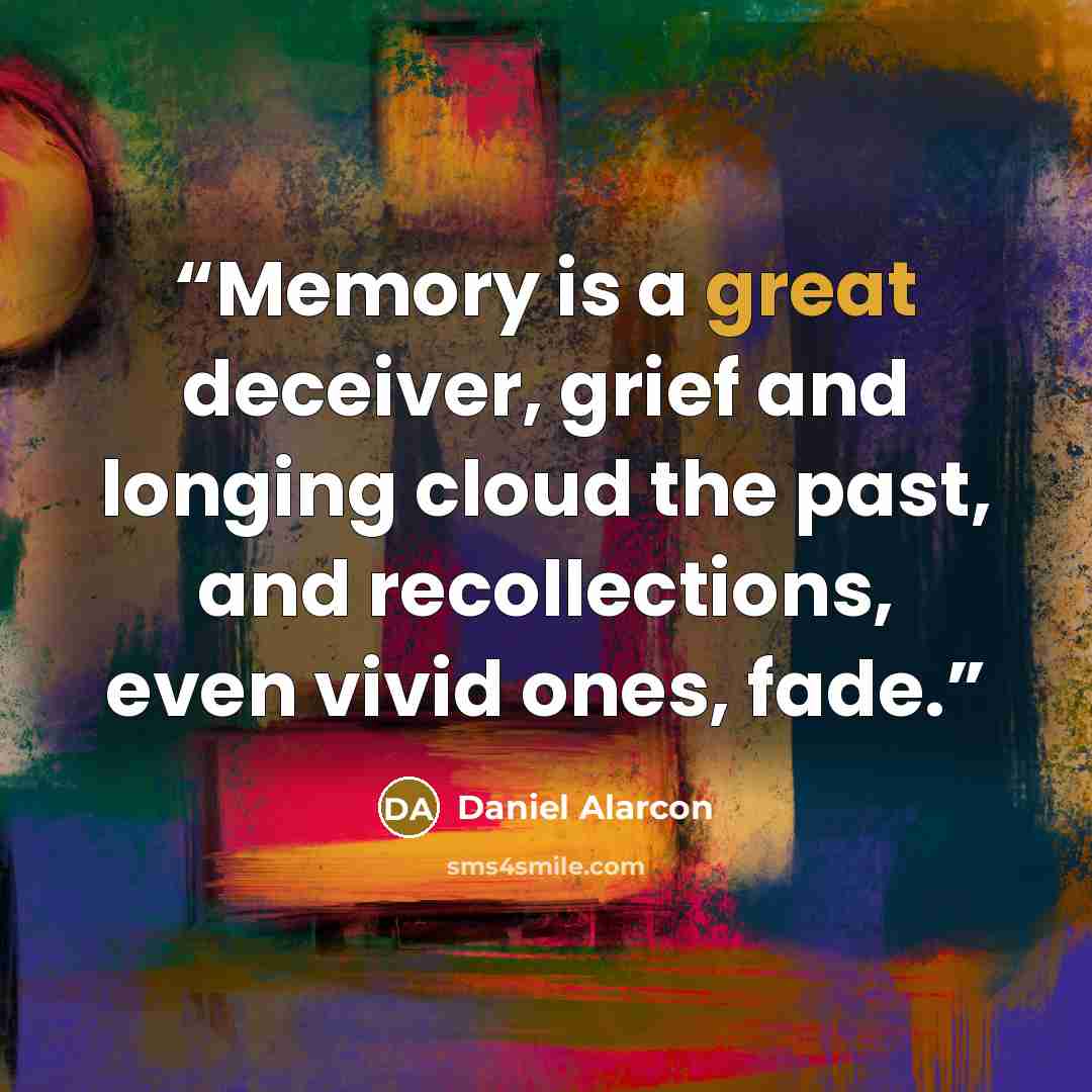 “Memory is a great deceiver, grief and longing cloud the past, and recollections, even vivid ones, fade.” quote by Daniel Alarcón