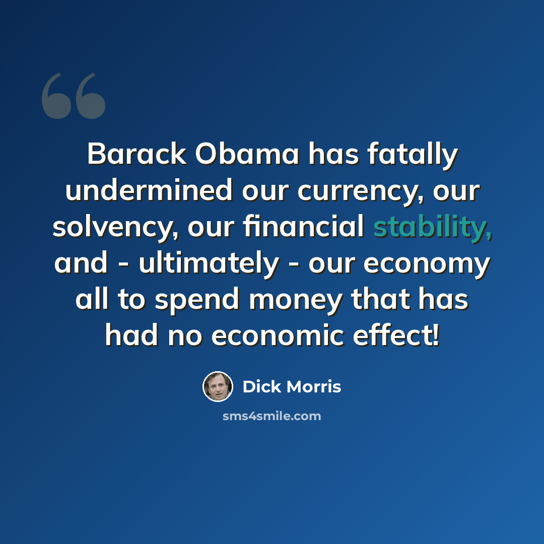 “Barack Obama has fatally undermined our currency, our solvency, our financial stability, and - ultimately - our economy all to spend money that has had no economic effect!” quote by Dick Morris