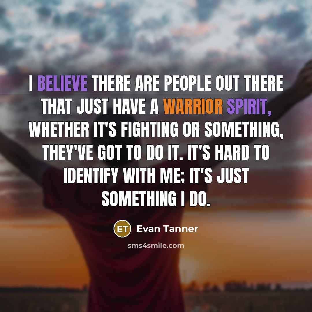 “I believe there are people out there that just have a warrior spirit, whether it's fighting or something, they've got to do it. It's hard to identify with me; it's just something I do.” quote by Evan Tanner