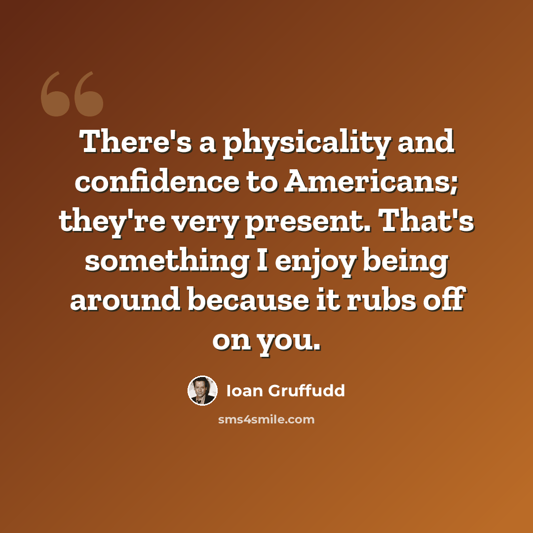 “There's a physicality and confidence to Americans; they're very present. That's something I enjoy being around because it rubs off on you.” quote by Ioan Gruffudd