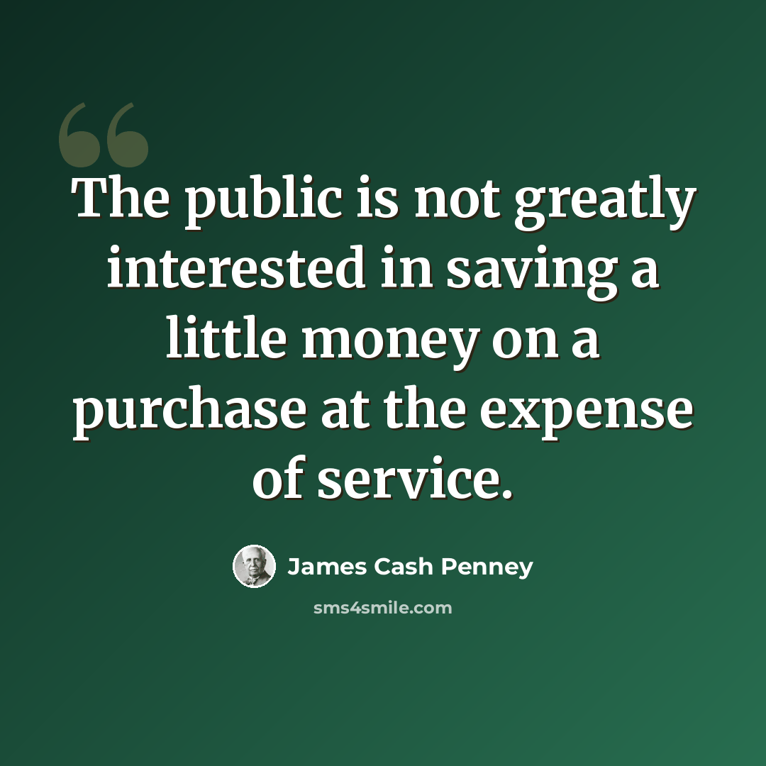 “The public is not greatly interested in saving a little money on a purchase at the expense of service.” quote by James Cash Penney
