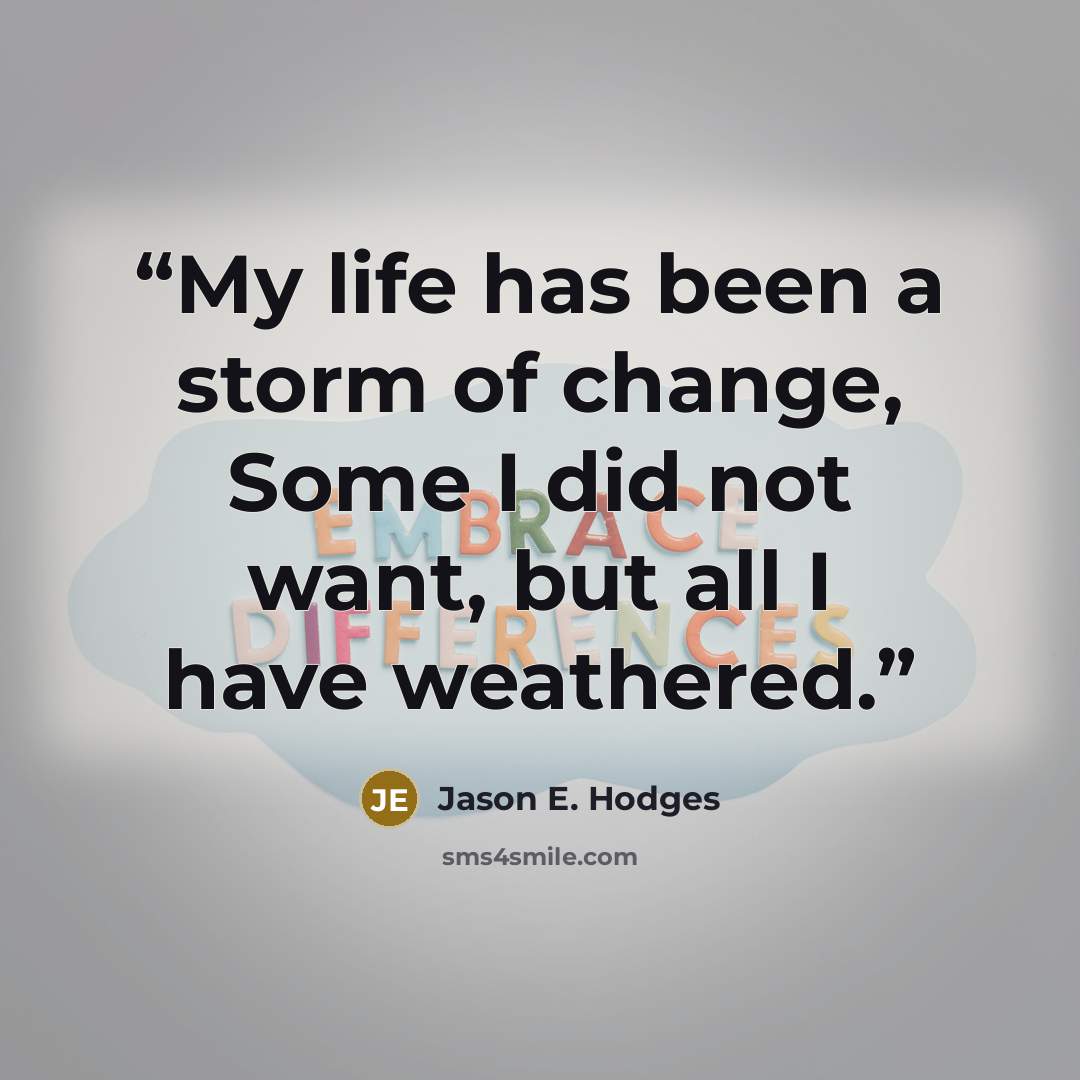 “My life has been a storm of change, Some I did not want, but all I have weathered.” quote by Jason E. Hodges
