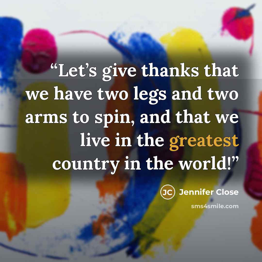 “Let’s give thanks that we have two legs and two arms to spin, and that we live in the greatest country in the world!” quote by Jennifer Close