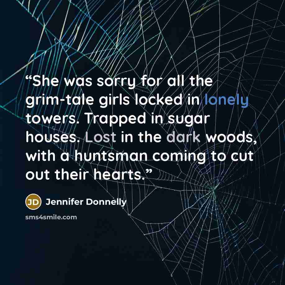 “She was sorry for all the grim-tale girls locked in lonely towers. Trapped in sugar houses. Lost in the dark woods, with a huntsman coming to cut out their hearts.” quote by Jennifer Donnelly