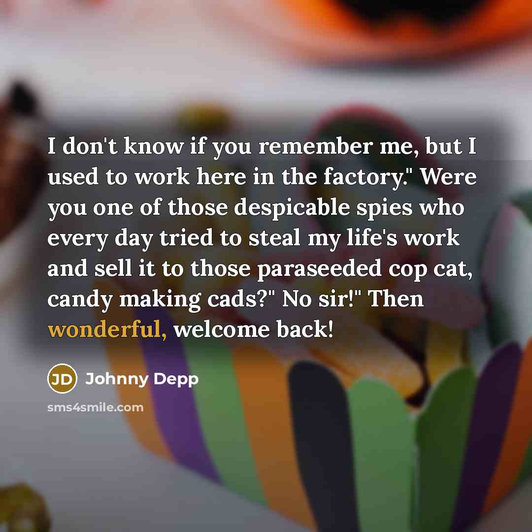 “I don't know if you remember me, but I used to work here in the factory." Were you one of those despicable spies who every day tried to steal my life's work and sell it to those paraseeded cop cat, candy making cads?" No sir!" Then wonderful, welcome back!” quote by Johnny Depp