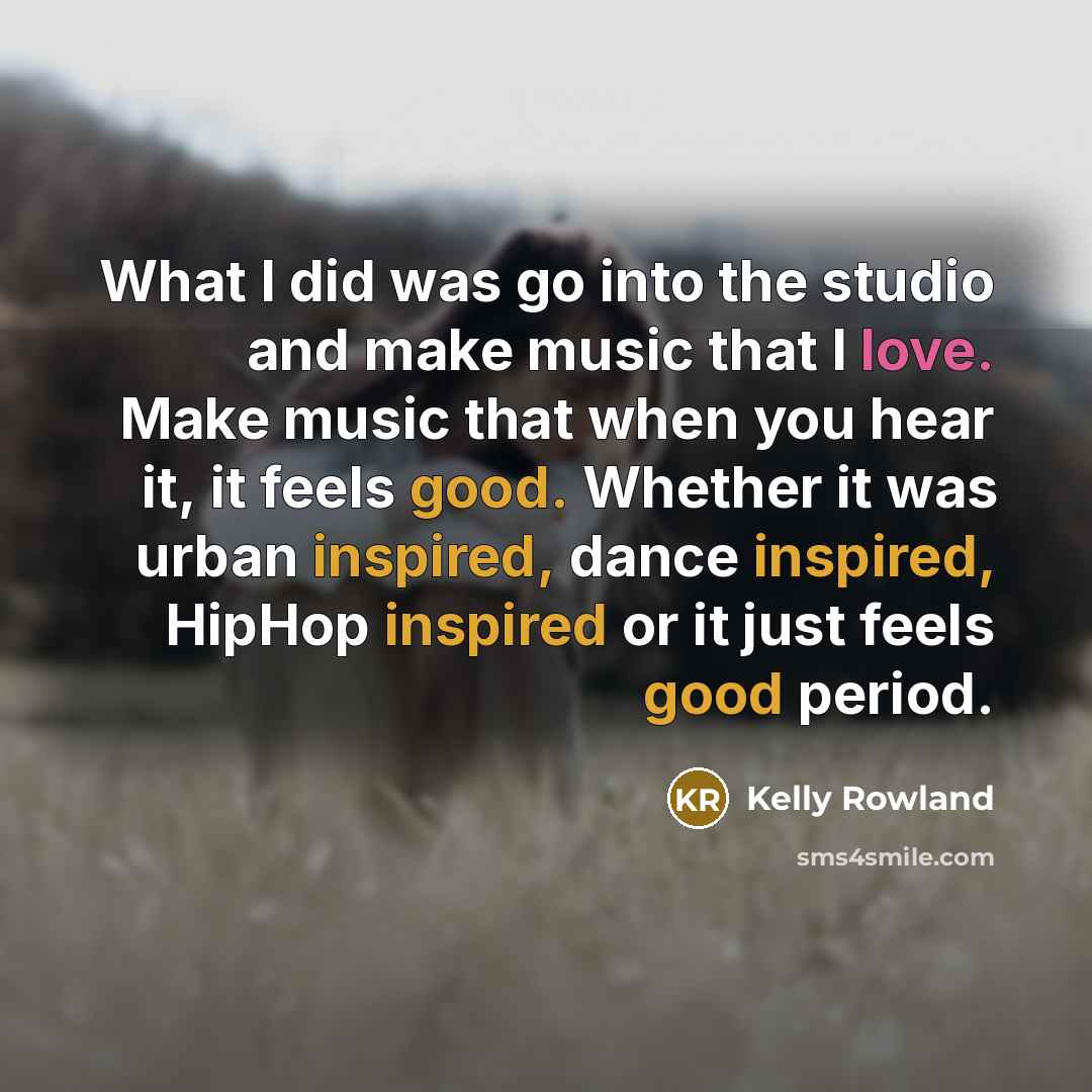 “What I did was go into the studio and make music that I love. Make music that when you hear it, it feels good. Whether it was urban inspired, dance inspired, HipHop inspired or it just feels good period.” quote by Kelly Rowland