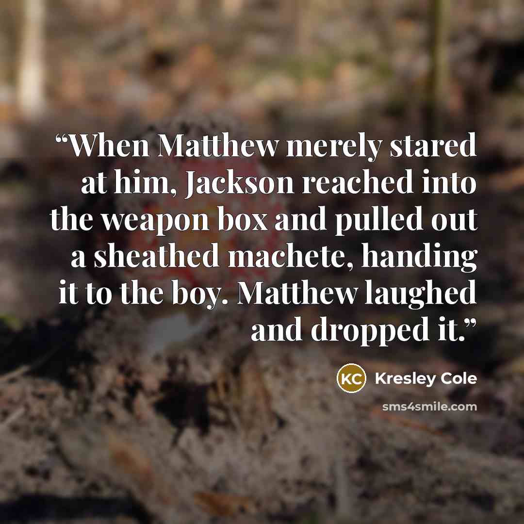 “When Matthew merely stared at him, Jackson reached into the weapon box and pulled out a sheathed machete, handing it to the boy. Matthew laughed and dropped it.” quote by Kresley Cole