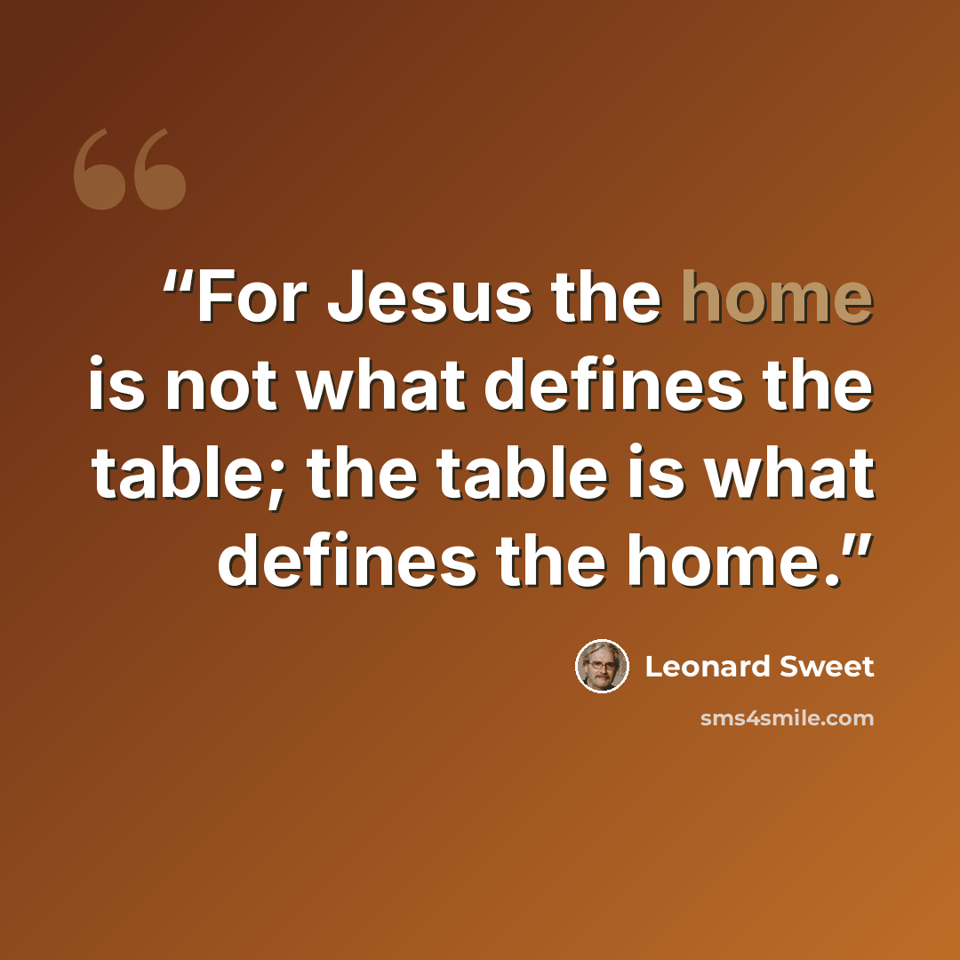 “For Jesus the home is not what defines the table; the table is what defines the home.” quote by Leonard Sweet