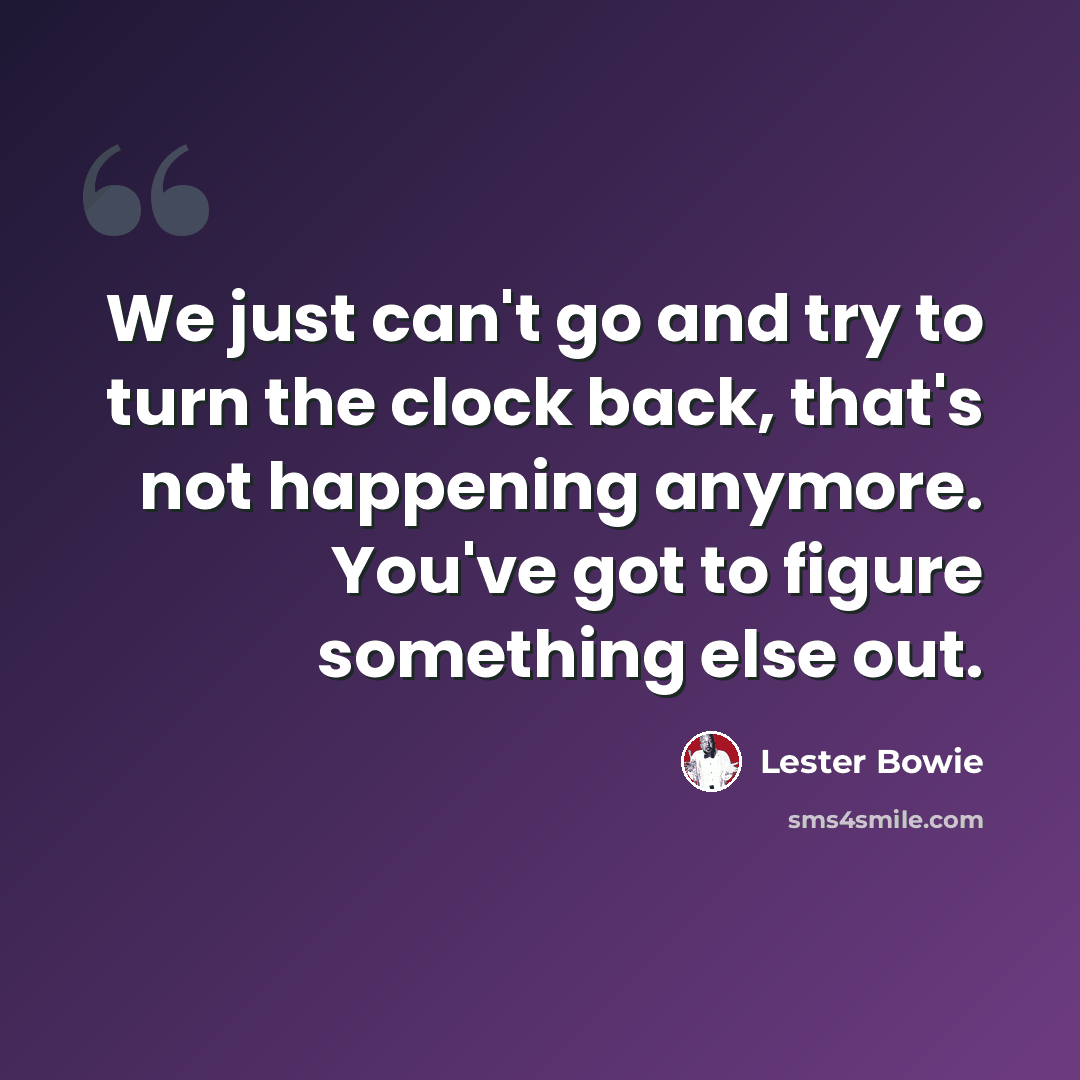 “We just can't go and try to turn the clock back, that's not happening anymore. You've got to figure something else out.” quote by Lester Bowie