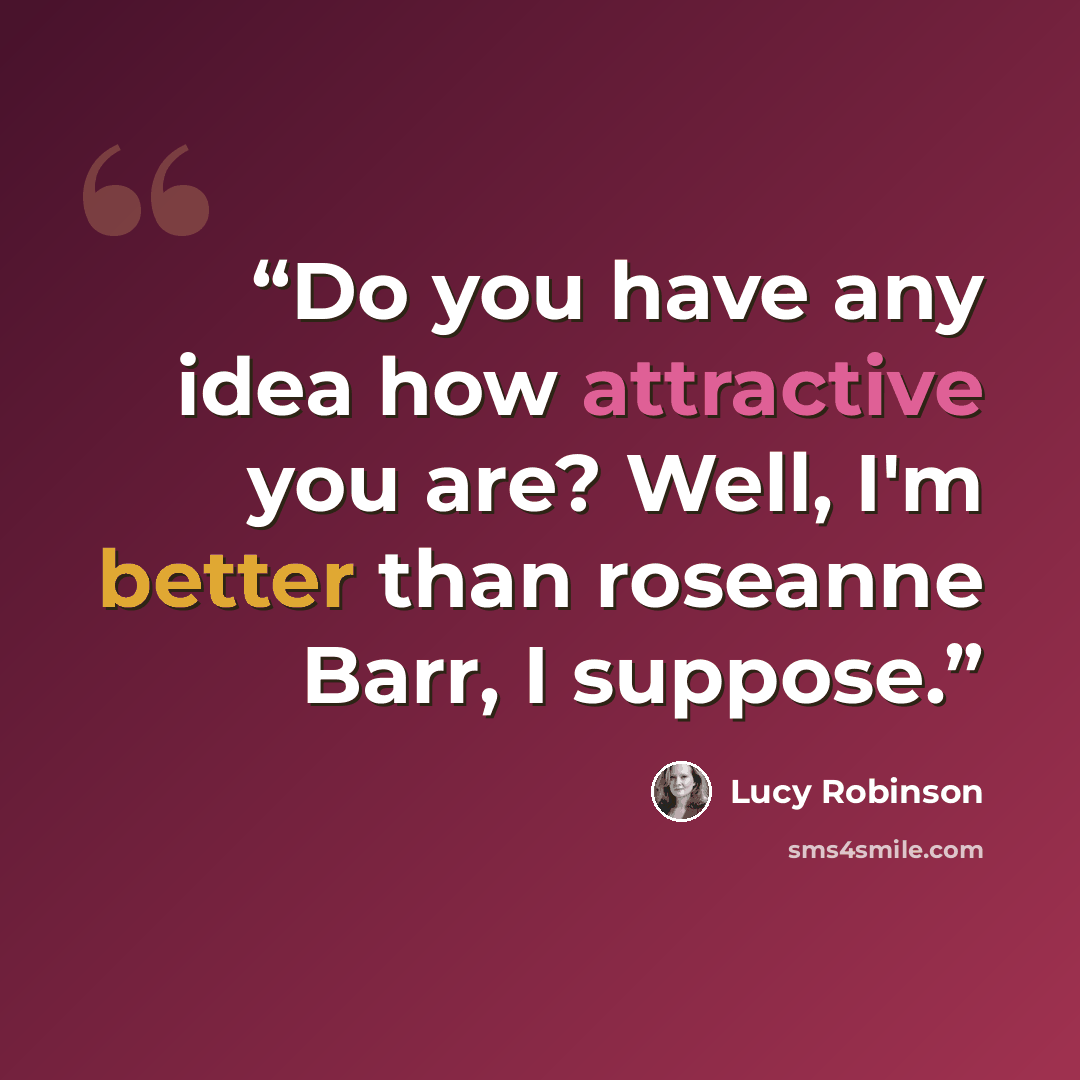 “Do you have any idea how attractive you are? Well, I'm better than roseanne Barr, I suppose.” quote by Lucy Robinson