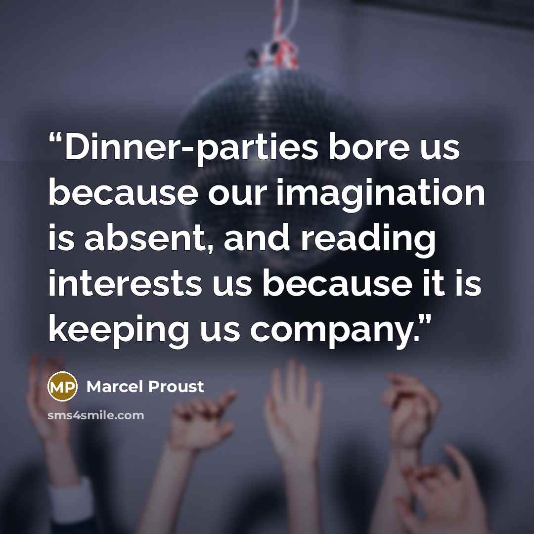 “Dinner-parties bore us because our imagination is absent, and reading interests us because it is keeping us company.” quote by Marcel Proust