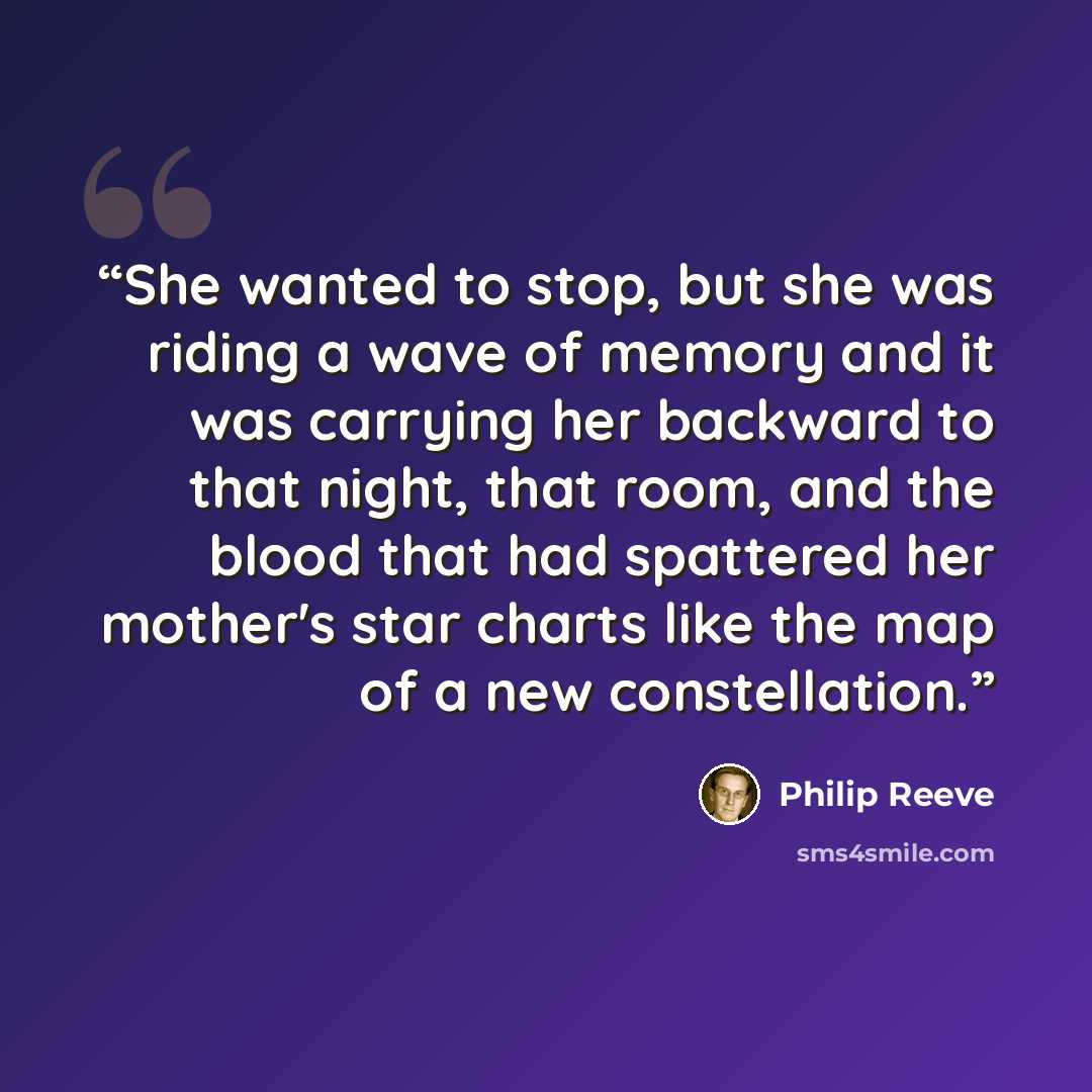“She wanted to stop, but she was riding a wave of memory and it was carrying her backward to that night, that room, and the blood that had spattered her mother's star charts like the map of a new constellation.” quote by Philip Reeve