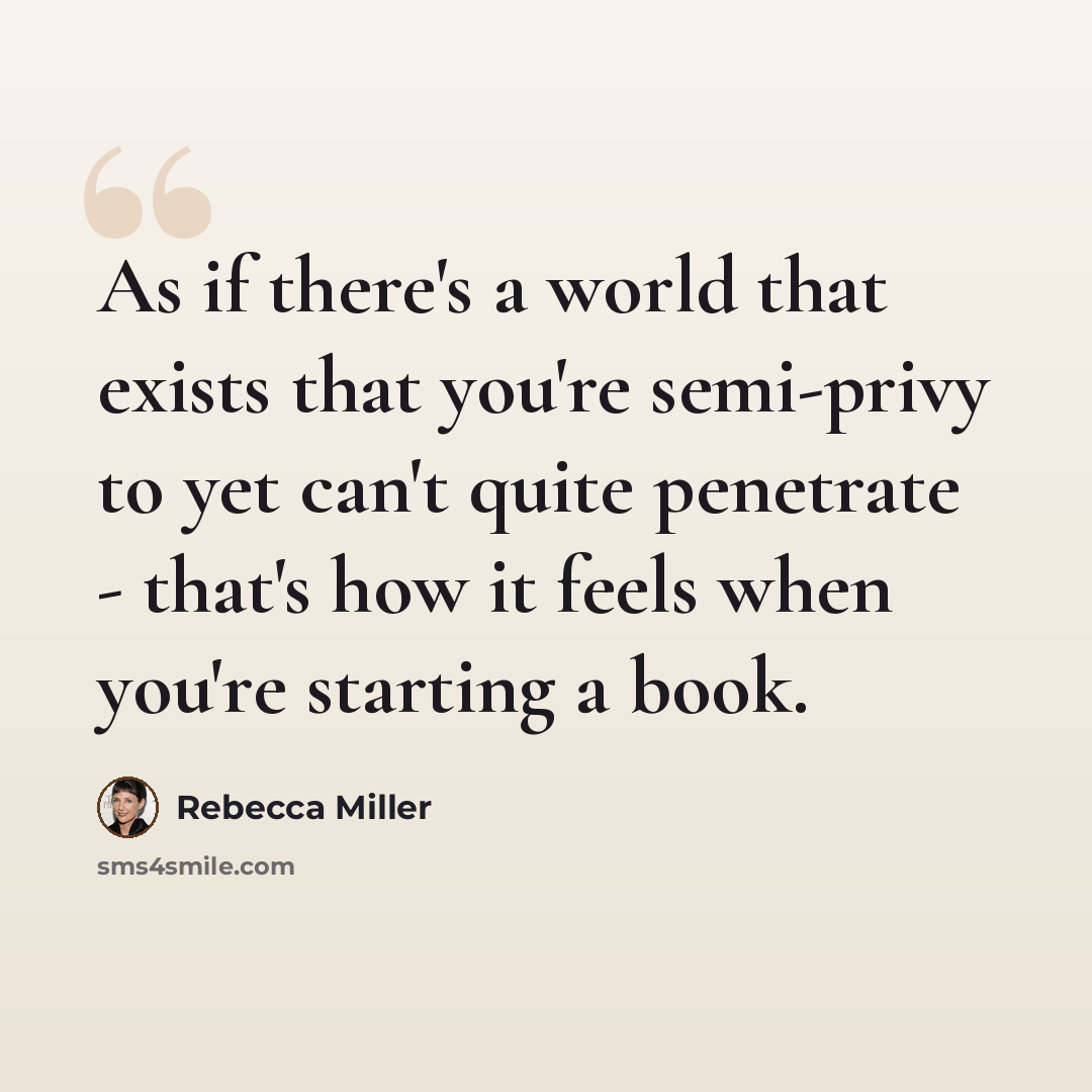 “As if there's a world that exists that you're semi-privy to yet can't quite penetrate - that's how it feels when you're starting a book.” quote by Rebecca Miller