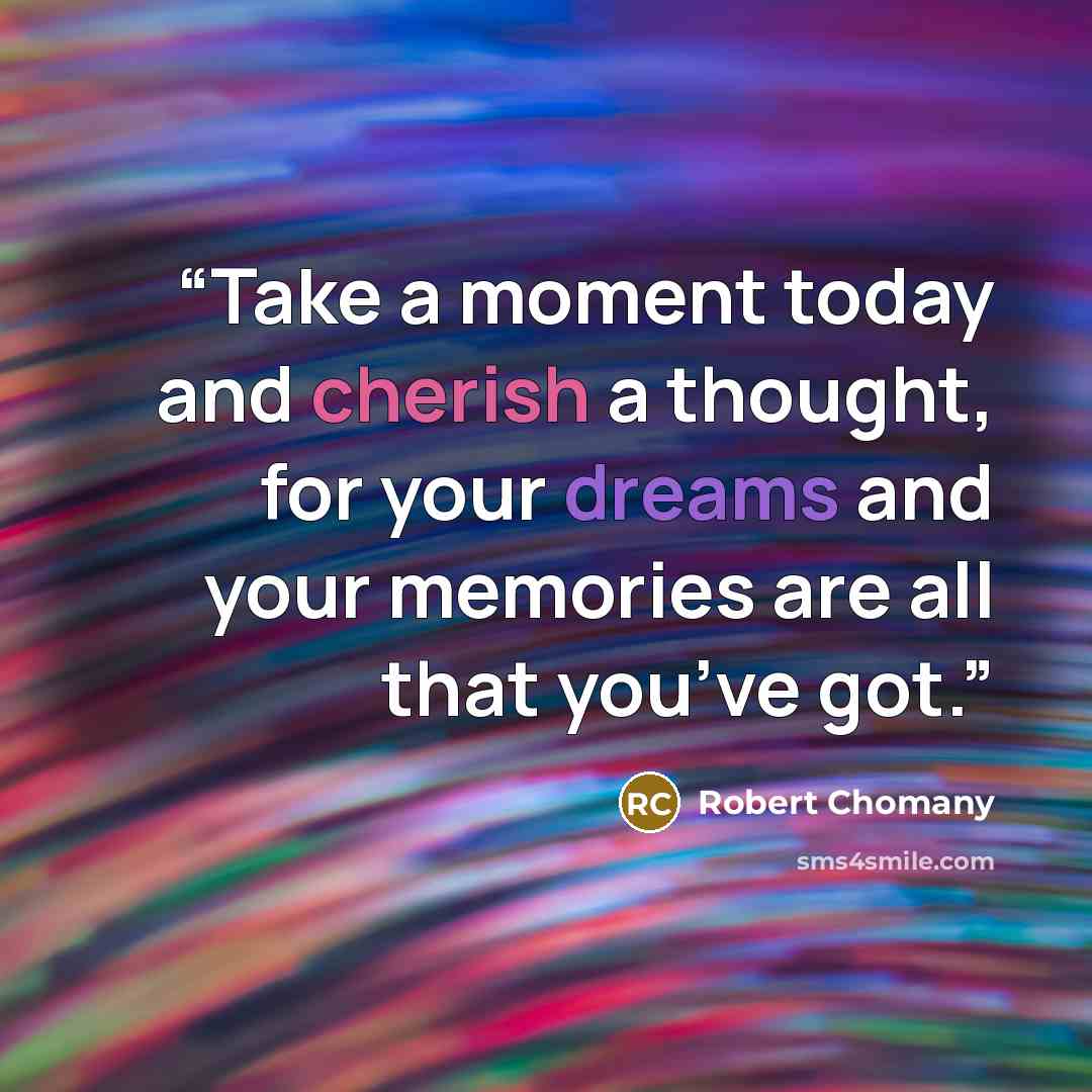 “Take a moment today and cherish a thought, for your dreams and your memories are all that you’ve got.” quote by Robert Chomany