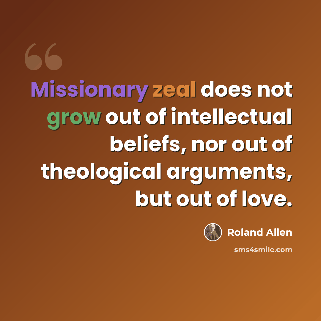 “Missionary zeal does not grow out of intellectual beliefs, nor out of theological arguments, but out of love.” quote by Roland Allen