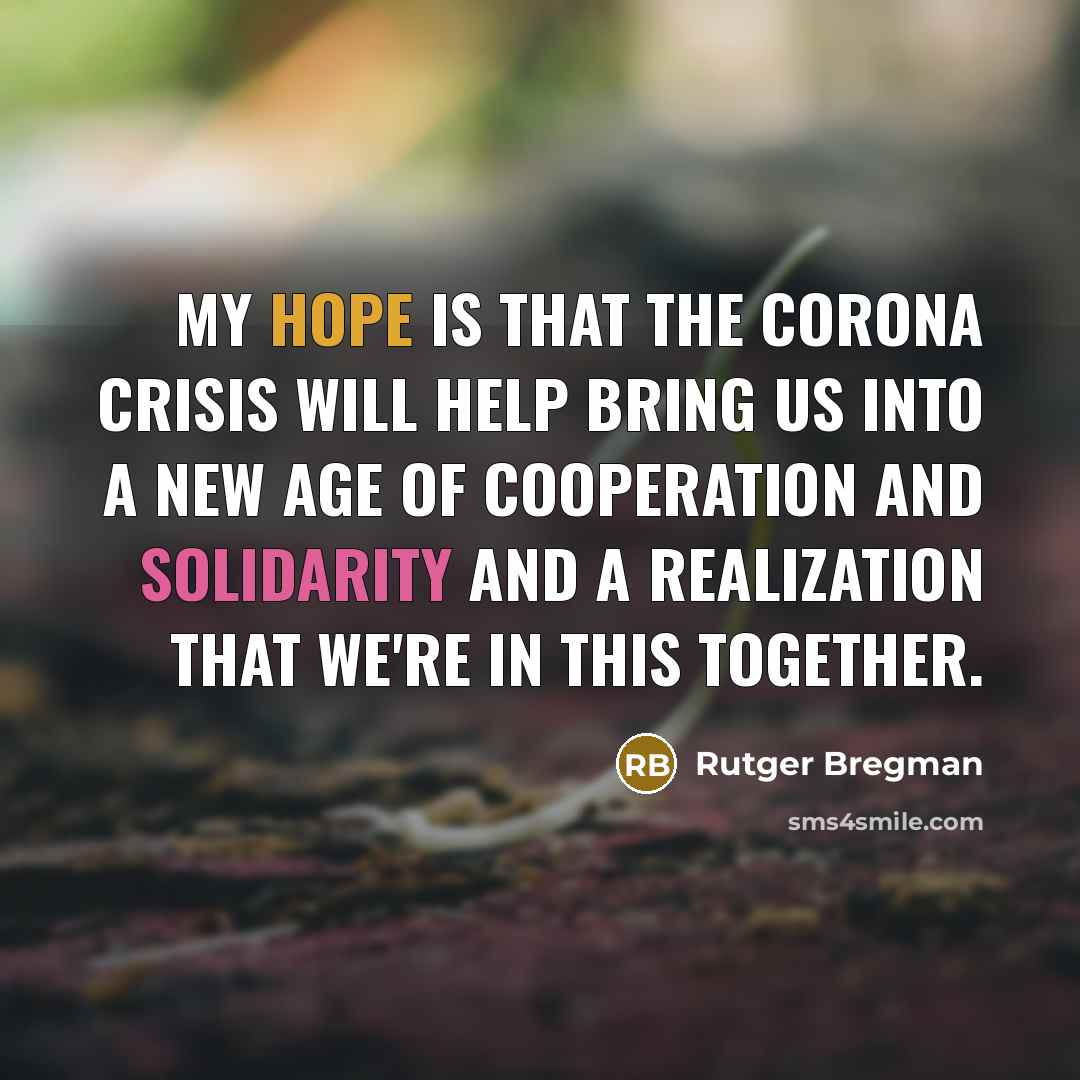 “My hope is that the corona crisis will help bring us into a new age of cooperation and solidarity and a realization that we're in this together.” quote by Rutger Bregman