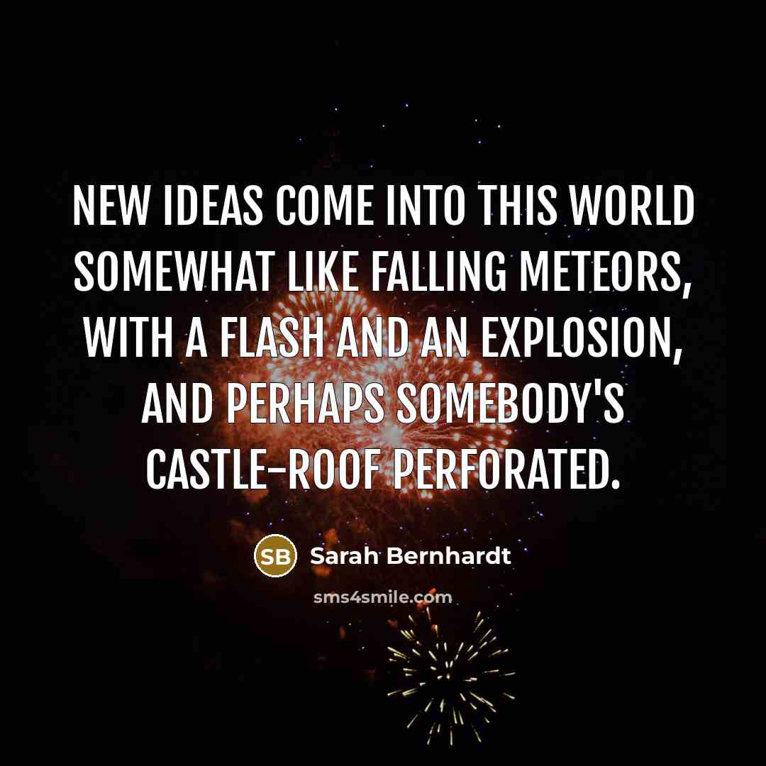 “New ideas come into this world somewhat like falling meteors, with a flash and an explosion, and perhaps somebody's castle-roof perforated.” quote by Sarah Bernhardt