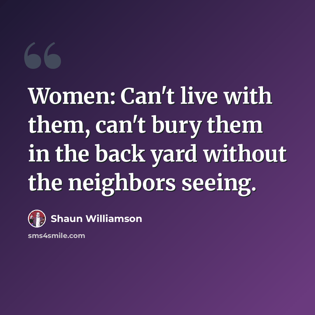 “Women: Can't live with them, can't bury them in the back yard without the neighbors seeing.” quote by Shaun Williamson