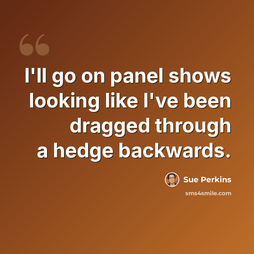 “I'll go on panel shows looking like I've been dragged through a hedge backwards.” quote by Sue Perkins