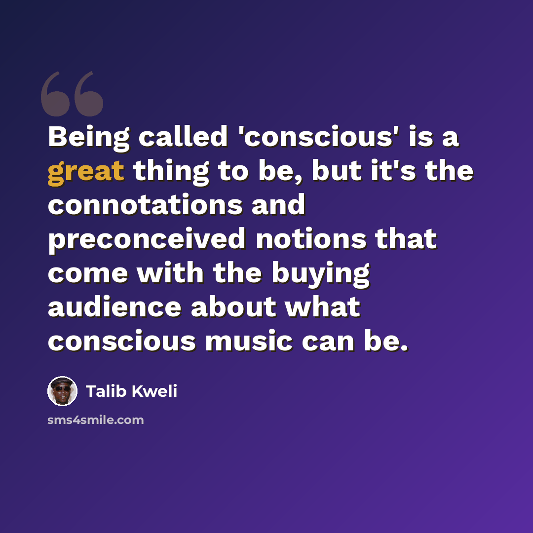 “Being called 'conscious' is a great thing to be, but it's the connotations and preconceived notions that come with the buying audience about what conscious music can be.” quote by Talib Kweli