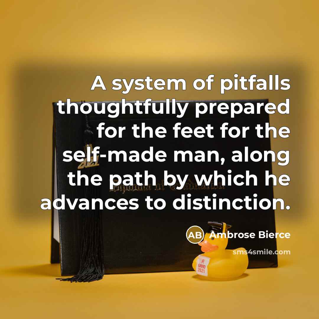 “A system of pitfalls thoughtfully prepared for the feet for the self-made man, along the path by which he advances to distinction.” quote by Ambrose Bierce