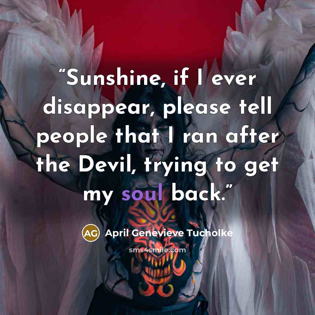 “Sunshine, if I ever disappear, please tell people that I ran after the Devil, trying to get my soul back.” quote by April Genevieve Tucholke