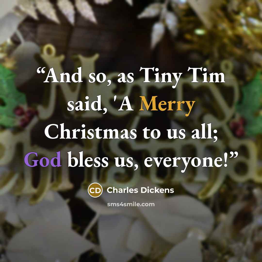 “And so, as Tiny Tim said, 'A Merry Christmas to us all; God bless us, everyone!” quote by Charles Dickens