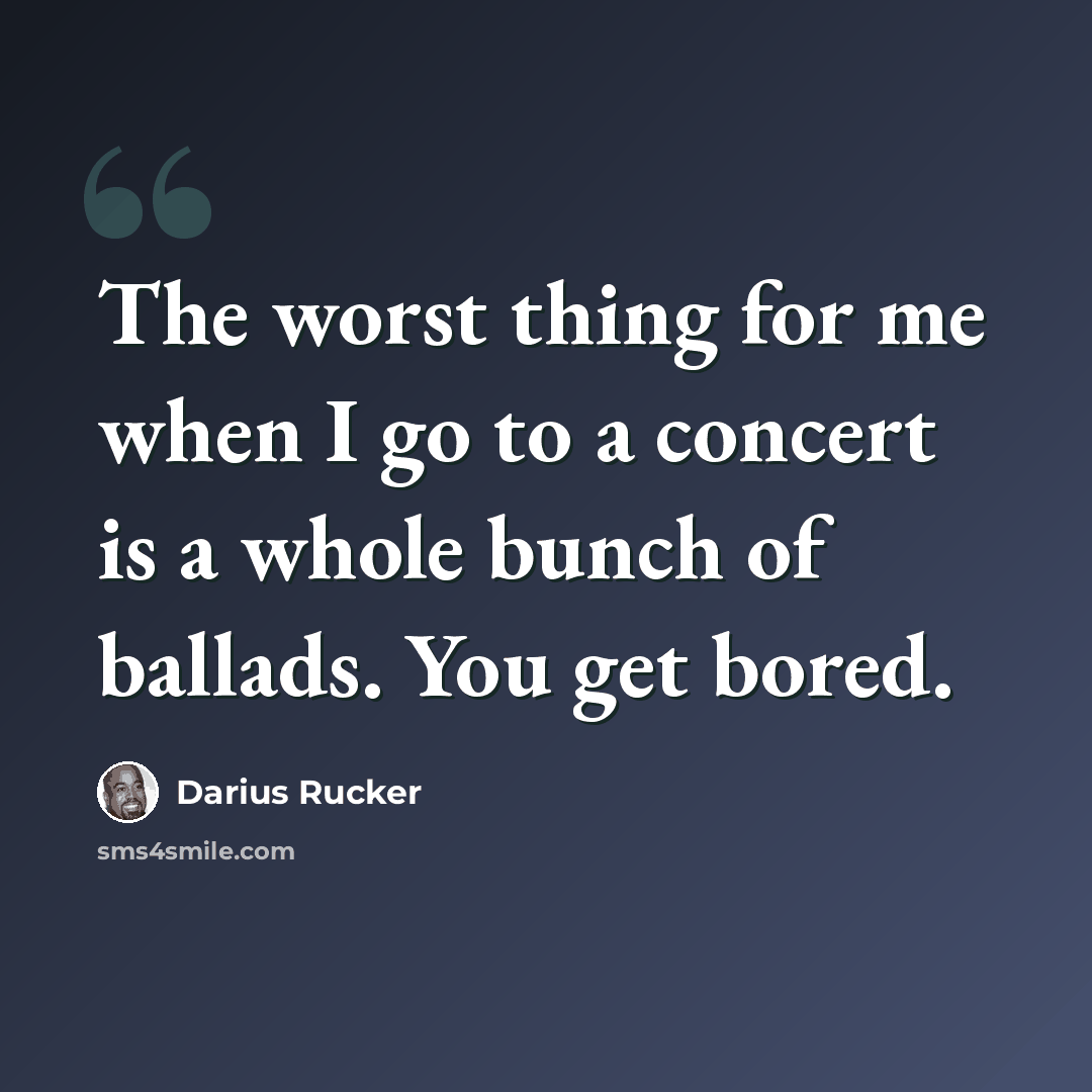 “The worst thing for me when I go to a concert is a whole bunch of ballads. You get bored.” quote by Darius Rucker