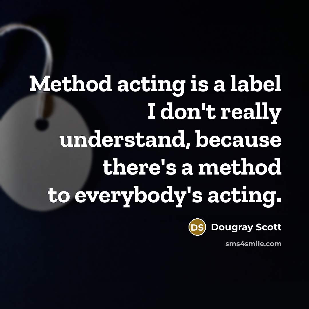 “Method acting is a label I don't really understand, because there's a method to everybody's acting.” quote by Dougray Scott