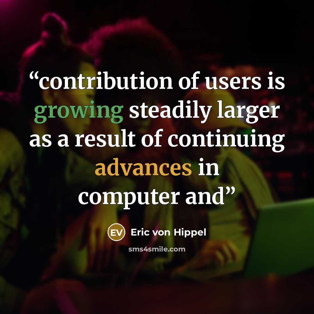 “contribution of users is growing steadily larger as a result of continuing advances in computer and” quote by Eric von Hippel