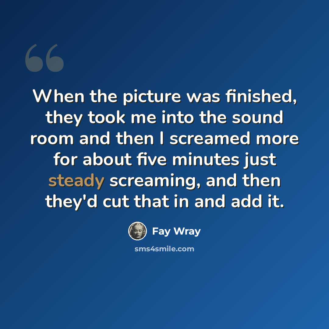“When the picture was finished, they took me into the sound room and then I screamed more for about five minutes just steady screaming, and then they'd cut that in and add it.” quote by Fay Wray