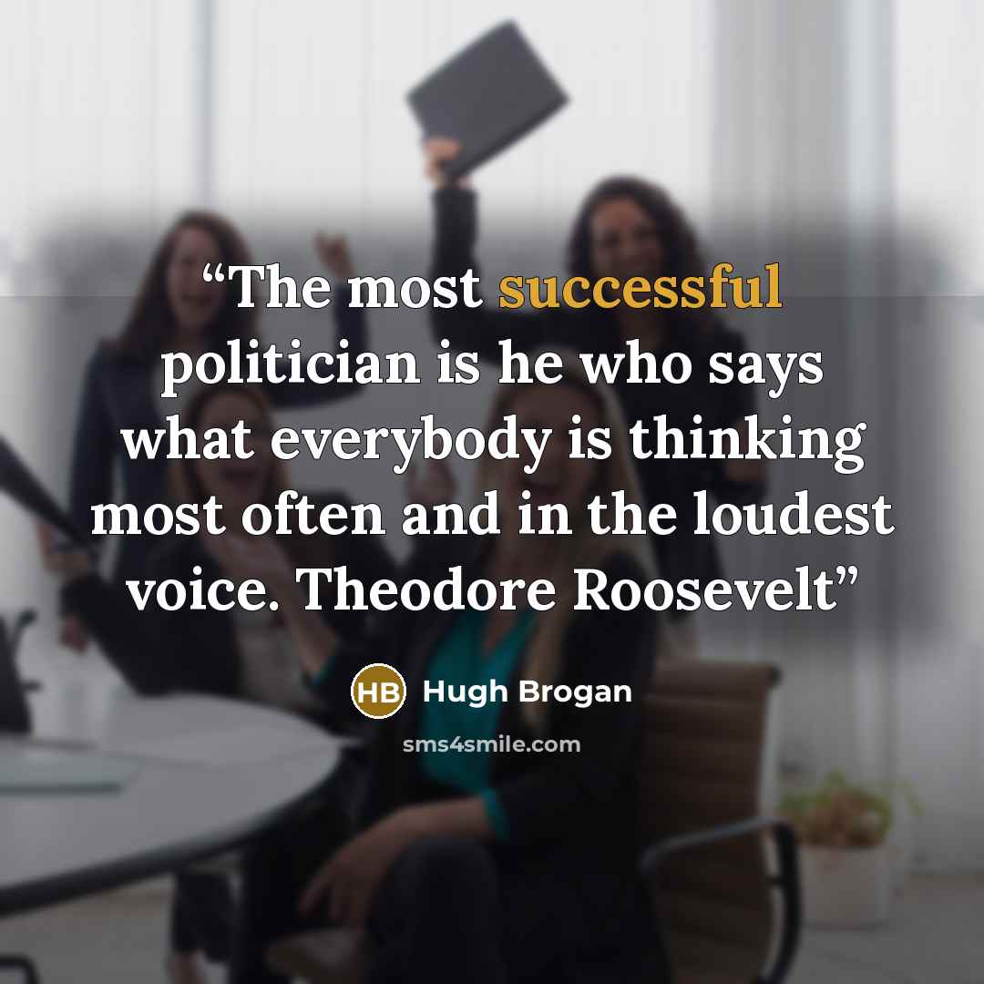 “The most successful politician is he who says what everybody is thinking most often and in the loudest voice. Theodore Roosevelt” quote by Hugh Brogan