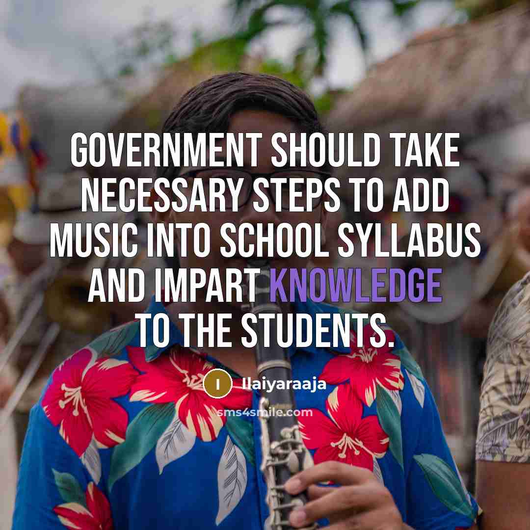 “Government should take necessary steps to add music into school syllabus and impart knowledge to the students.” quote by Ilaiyaraaja