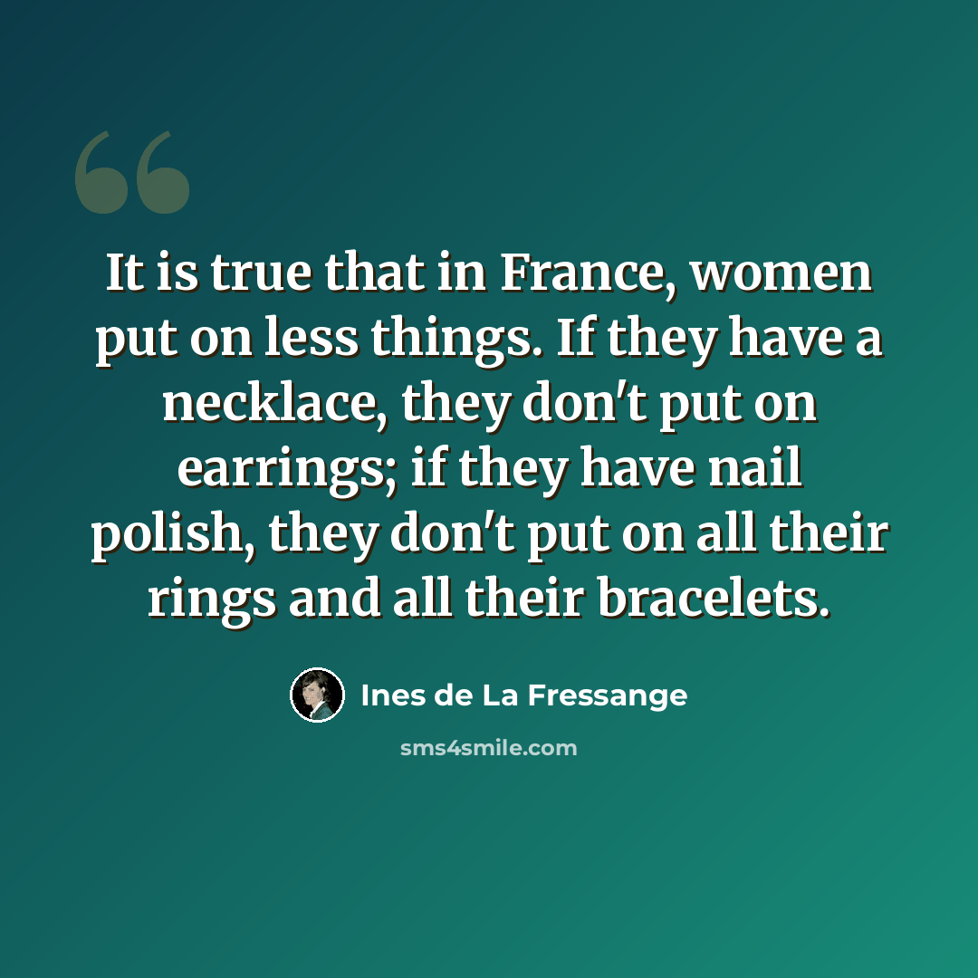 “It is true that in France, women put on less things. If they have a necklace, they don't put on earrings; if they have nail polish, they don't put on all their rings and all their bracelets.” quote by Ines de La Fressange
